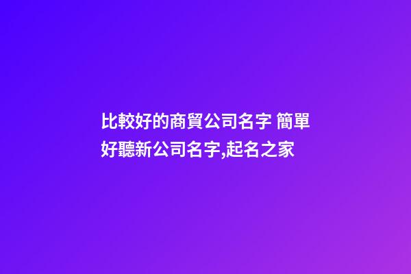 比較好的商貿公司名字 簡單好聽新公司名字,起名之家-第1張-公司起名-玄機派